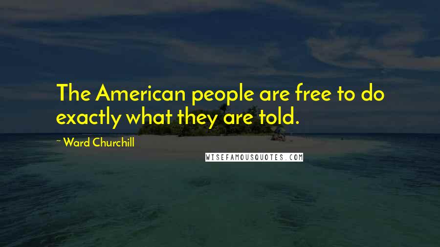 Ward Churchill quotes: The American people are free to do exactly what they are told.