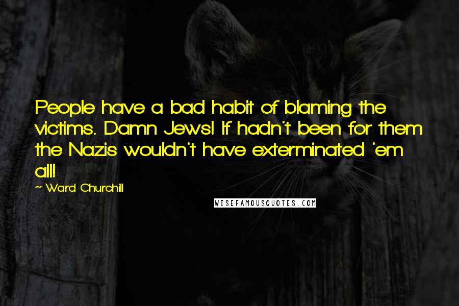 Ward Churchill quotes: People have a bad habit of blaming the victims. Damn Jews! If hadn't been for them the Nazis wouldn't have exterminated 'em all!