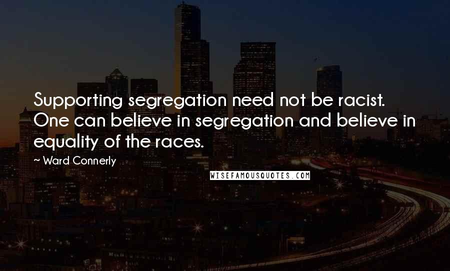 Ward Connerly quotes: Supporting segregation need not be racist. One can believe in segregation and believe in equality of the races.