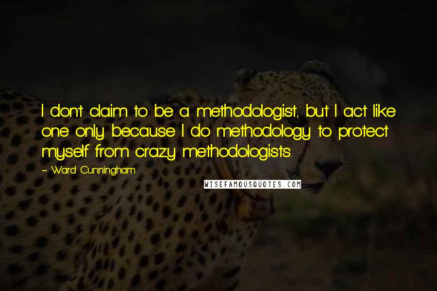 Ward Cunningham quotes: I don't claim to be a methodologist, but I act like one only because I do methodology to protect myself from crazy methodologists.