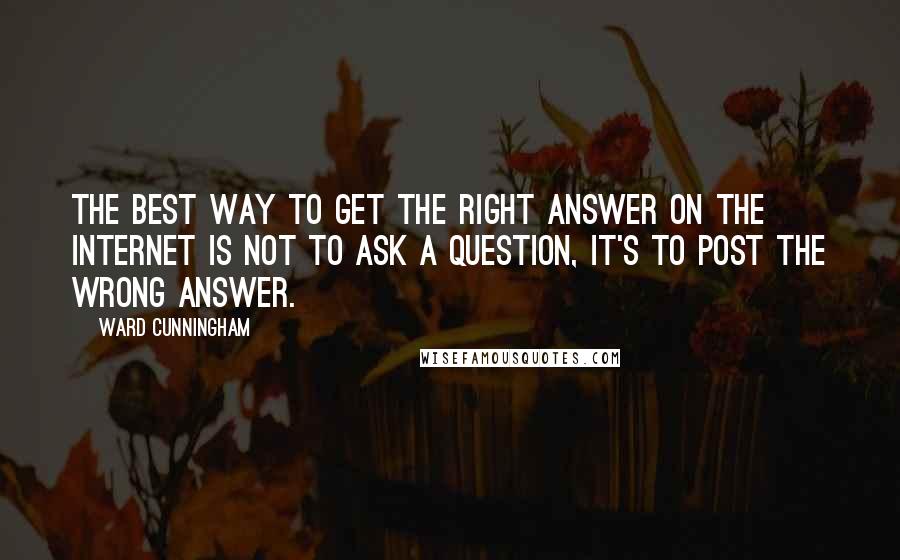 Ward Cunningham quotes: The best way to get the right answer on the Internet is not to ask a question, it's to post the wrong answer.