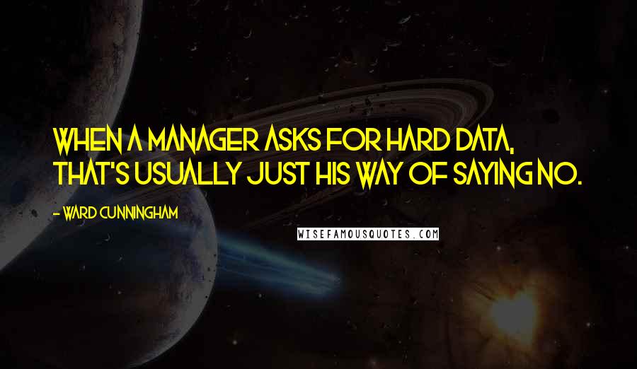 Ward Cunningham quotes: When a manager asks for hard data, that's usually just his way of saying no.