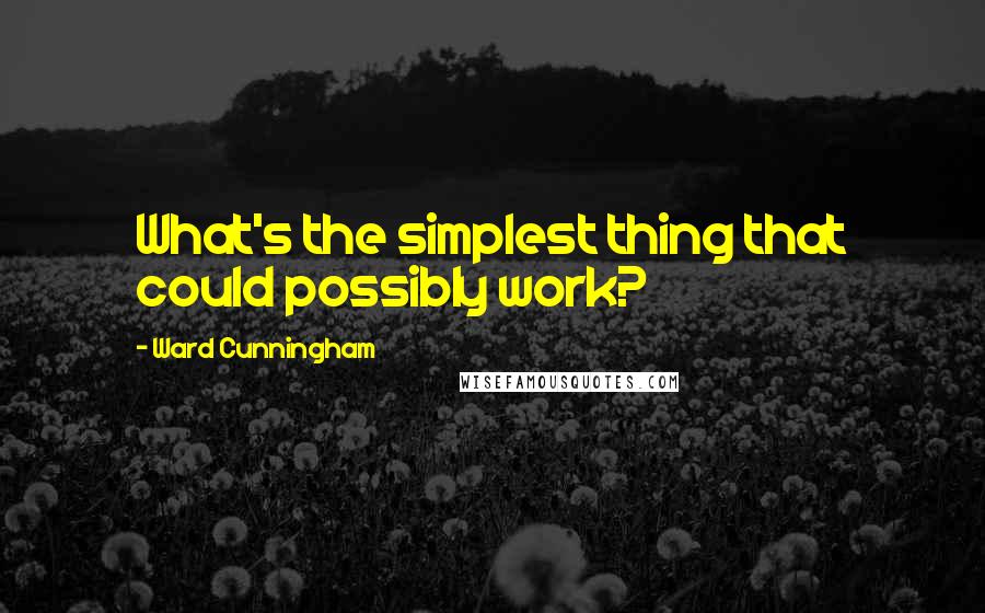 Ward Cunningham quotes: What's the simplest thing that could possibly work?