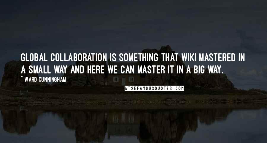 Ward Cunningham quotes: Global collaboration is something that Wiki mastered in a small way and here we can master it in a big way.