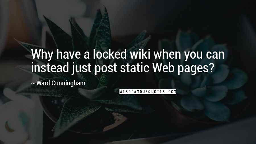 Ward Cunningham quotes: Why have a locked wiki when you can instead just post static Web pages?