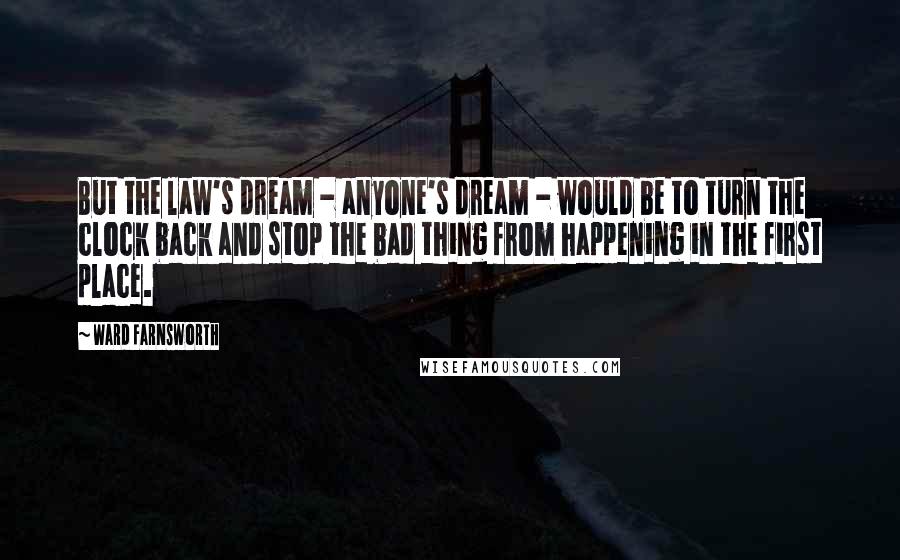 Ward Farnsworth quotes: But the law's dream - anyone's dream - would be to turn the clock back and stop the bad thing from happening in the first place.