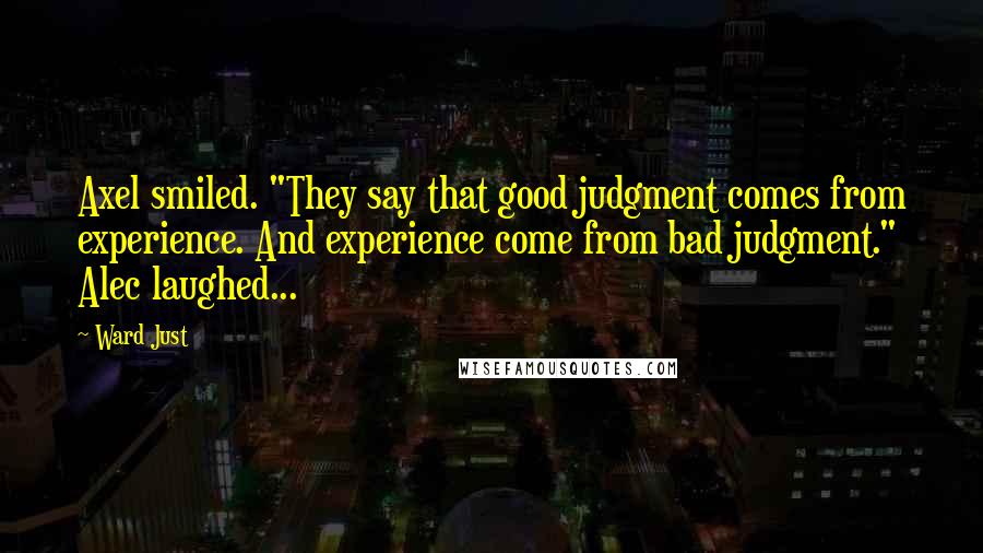 Ward Just quotes: Axel smiled. "They say that good judgment comes from experience. And experience come from bad judgment." Alec laughed...