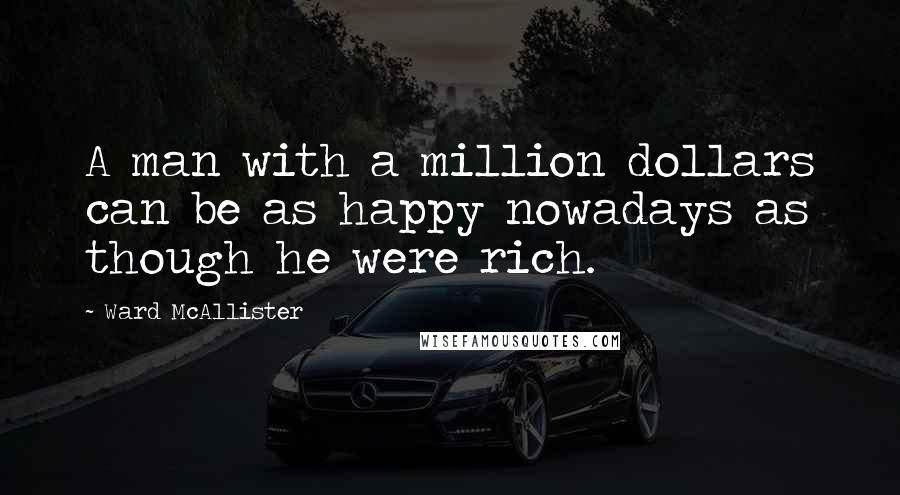 Ward McAllister quotes: A man with a million dollars can be as happy nowadays as though he were rich.