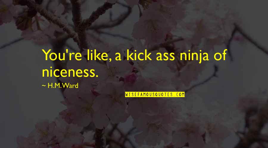 Ward Quotes By H.M. Ward: You're like, a kick ass ninja of niceness. Ward Quotes By H.M. Ward: You're like, a kick ass ninja of niceness.