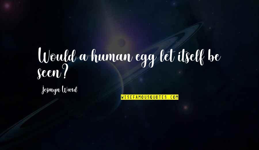 Ward Quotes By Jesmyn Ward: Would a human egg let itself be seen? Ward Quotes By Jesmyn Ward: Would a human egg let itself be seen?