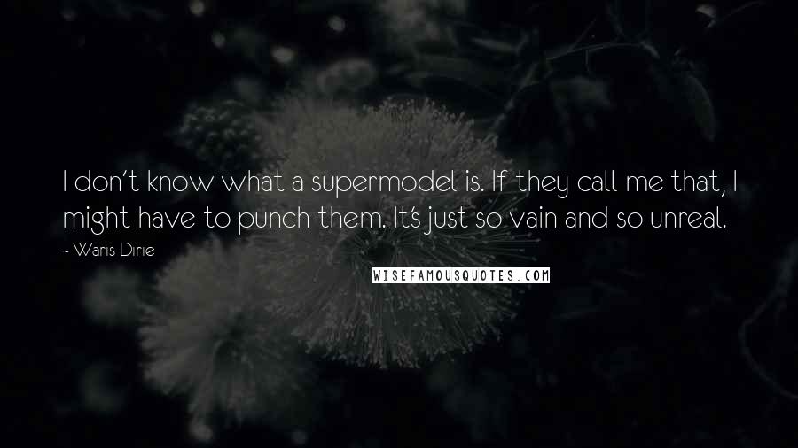 Waris Dirie quotes: I don't know what a supermodel is. If they call me that, I might have to punch them. It's just so vain and so unreal. Waris Dirie quotes: I don't know what a supermodel is. If they call me that, I might have to punch them. It's just so vain and so unreal.