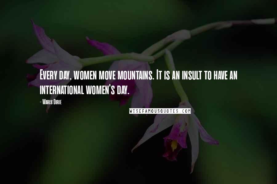 Waris Dirie quotes: Every day, women move mountains. It is an insult to have an international women's day. Waris Dirie quotes: Every day, women move mountains. It is an insult to have an international women's day.