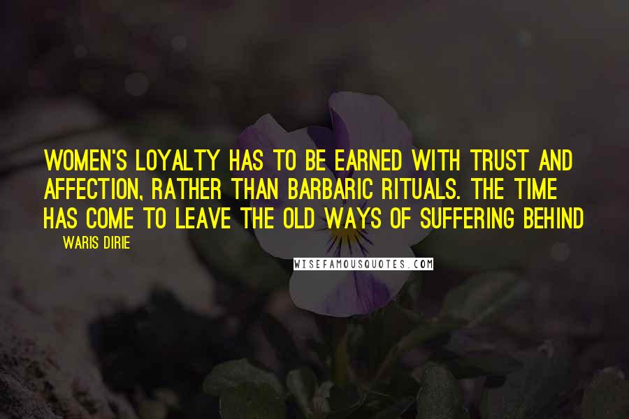 Waris Dirie quotes: Women's loyalty has to be earned with trust and affection, rather than barbaric rituals. The time has come to leave the old ways of suffering behind Waris Dirie quotes: Women's loyalty has to be earned with trust and affection, rather than barbaric rituals. The time has come to leave the old ways of suffering behind