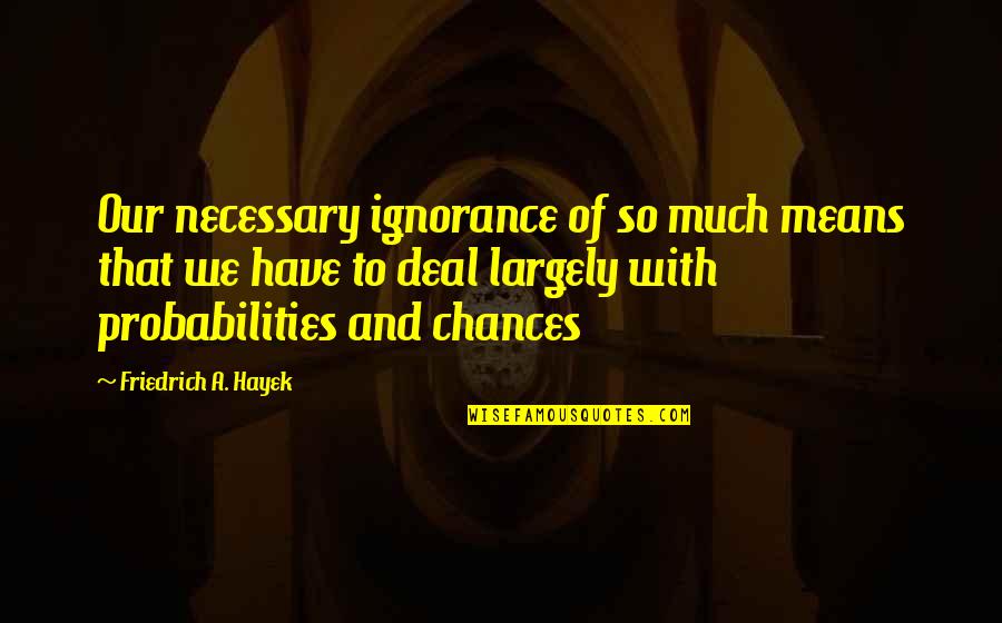 Warith Quotes By Friedrich A. Hayek: Our necessary ignorance of so much means that Warith Quotes By Friedrich A. Hayek: Our necessary ignorance of so much means that