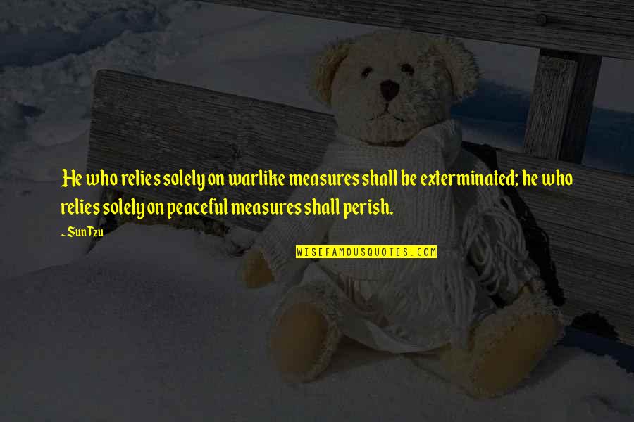 Warlike Quotes By Sun Tzu: He who relies solely on warlike measures shall