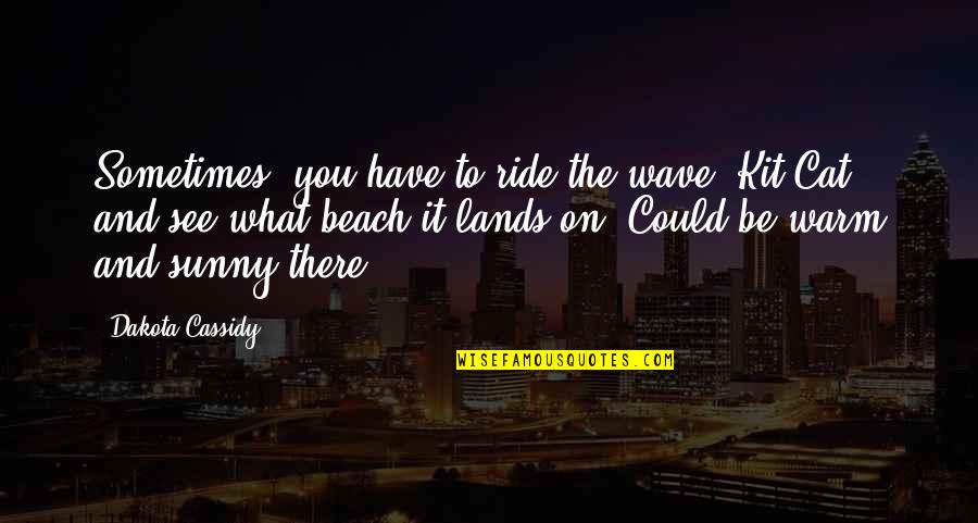 Warm And Sunny Quotes By Dakota Cassidy: Sometimes, you have to ride the wave, Kit-Cat, Warm And Sunny Quotes By Dakota Cassidy: Sometimes, you have to ride the wave, Kit-Cat,