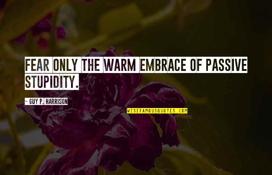 Warm Embrace Quotes By Guy P. Harrison: Fear only the warm embrace of passive stupidity.