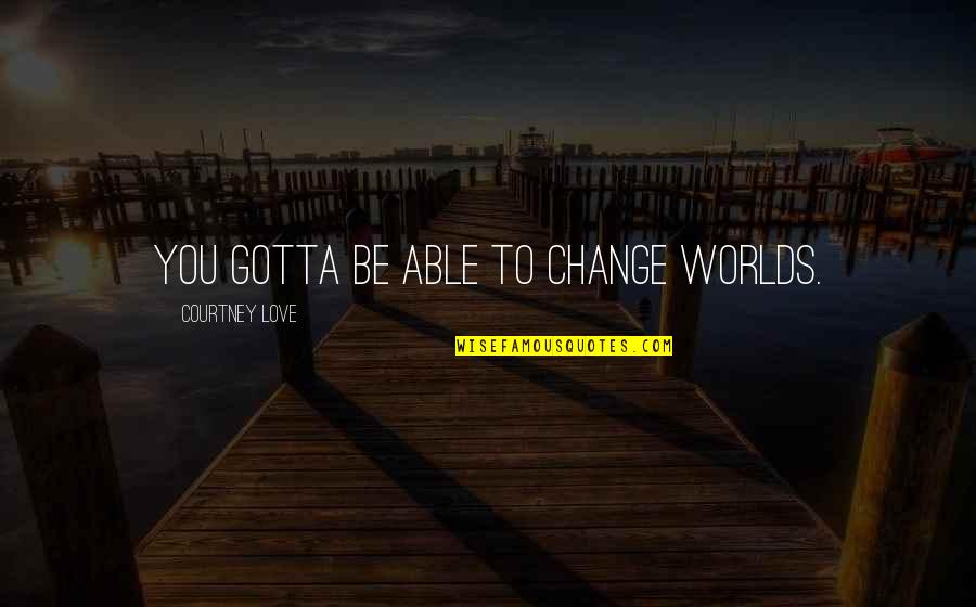 Warm Evenings Quotes By Courtney Love: You gotta be able to change worlds.