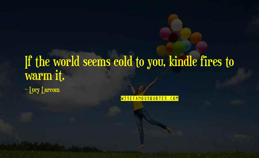 Warm Fires Quotes By Lucy Larcom: If the world seems cold to you, kindle