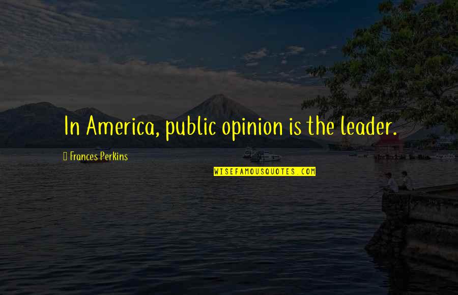 Warm Heartedness Quotes By Frances Perkins: In America, public opinion is the leader. Warm Heartedness Quotes By Frances Perkins: In America, public opinion is the leader.
