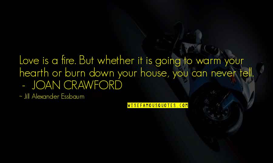 Warm Hearth Quotes By Jill Alexander Essbaum: Love is a fire. But whether it is