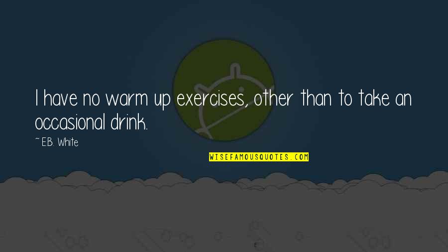 Warm Up Exercises Quotes By E.B. White: I have no warm up exercises, other than