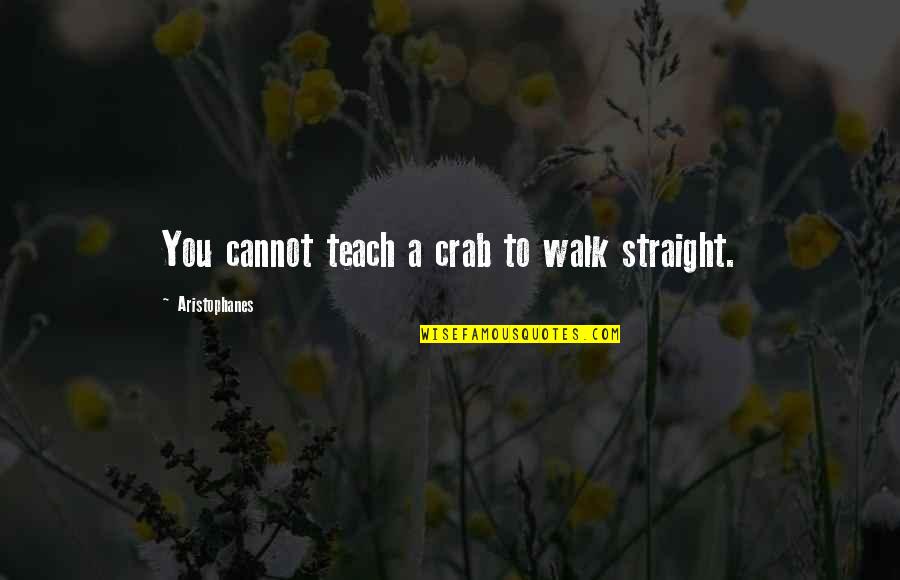 Warmhearted Quotes By Aristophanes: You cannot teach a crab to walk straight. Warmhearted Quotes By Aristophanes: You cannot teach a crab to walk straight.