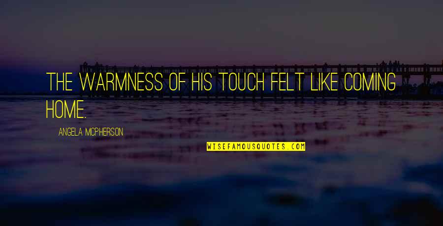 Warmness Quotes By Angela McPherson: The warmness of his touch felt like coming Warmness Quotes By Angela McPherson: The warmness of his touch felt like coming