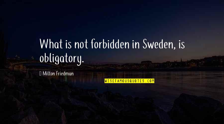 Warmonger Sion Quotes By Milton Friedman: What is not forbidden in Sweden, is obligatory. Warmonger Sion Quotes By Milton Friedman: What is not forbidden in Sweden, is obligatory.
