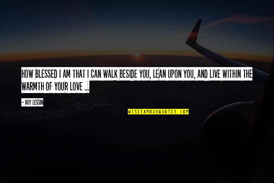 Warmth And Love Quotes By Roy Lessin: How blessed I am that I can walk Warmth And Love Quotes By Roy Lessin: How blessed I am that I can walk