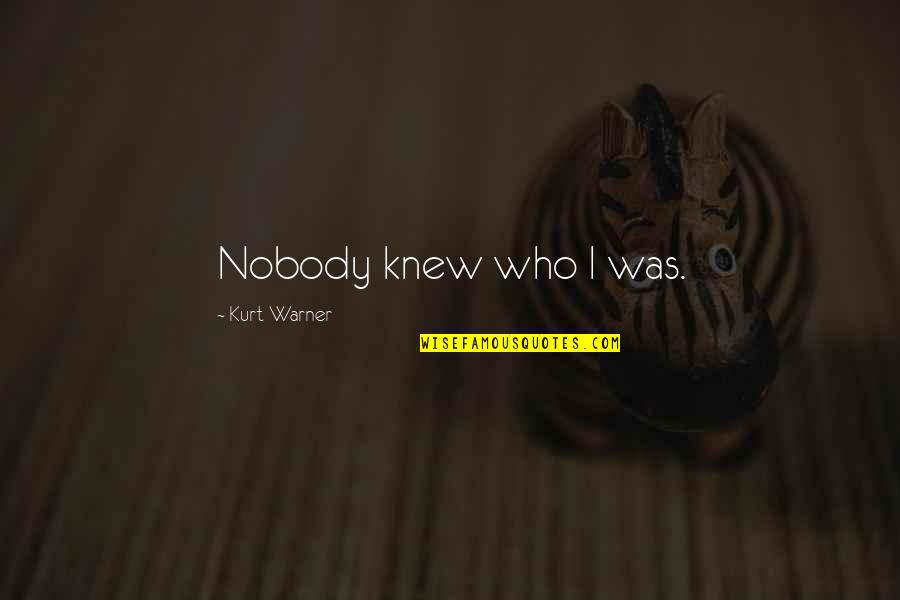 Warner Quotes By Kurt Warner: Nobody knew who I was. Warner Quotes By Kurt Warner: Nobody knew who I was.