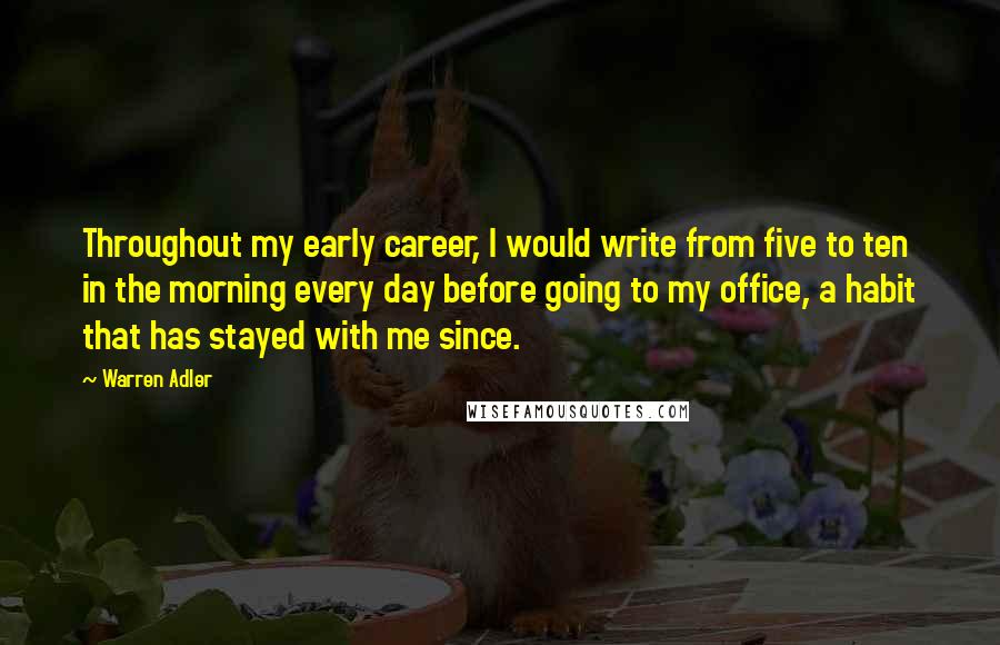 Warren Adler quotes: Throughout my early career, I would write from five to ten in the morning every day before going to my office, a habit that has stayed with me since.