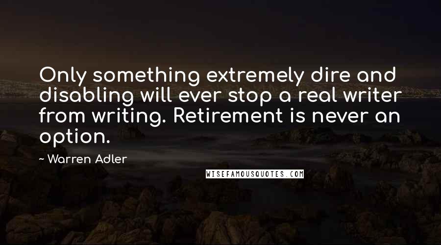 Warren Adler quotes: Only something extremely dire and disabling will ever stop a real writer from writing. Retirement is never an option.