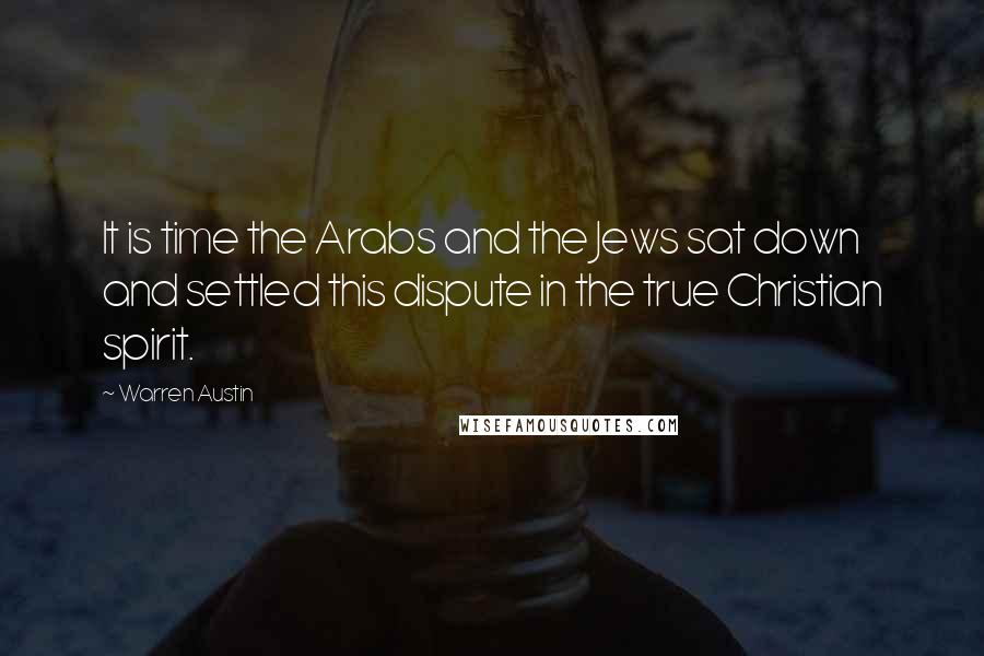 Warren Austin quotes: It is time the Arabs and the Jews sat down and settled this dispute in the true Christian spirit.