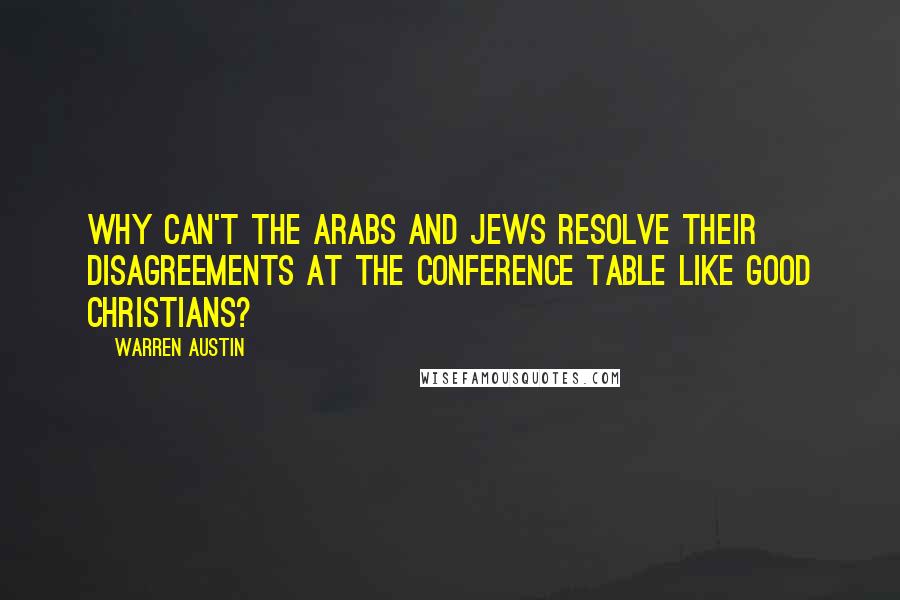 Warren Austin quotes: Why can't the Arabs and Jews resolve their disagreements at the conference table like good Christians?
