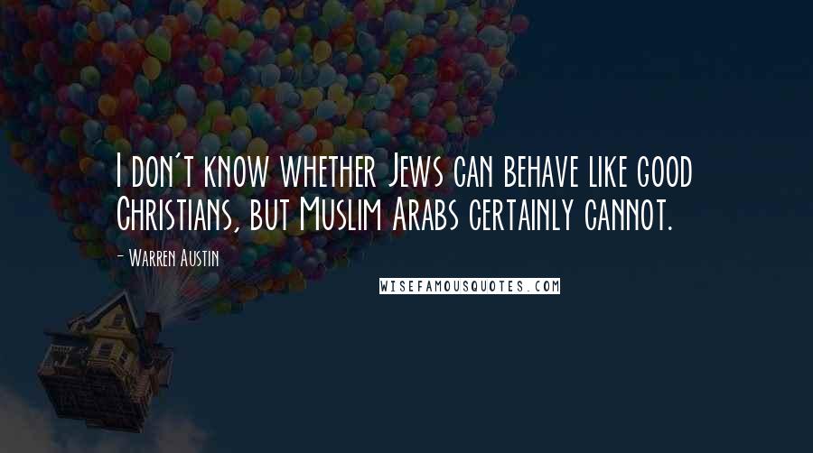 Warren Austin quotes: I don't know whether Jews can behave like good Christians, but Muslim Arabs certainly cannot.