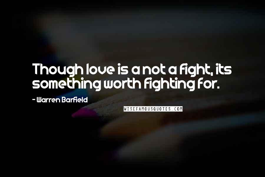 Warren Barfield quotes: Though love is a not a fight, its something worth fighting for.