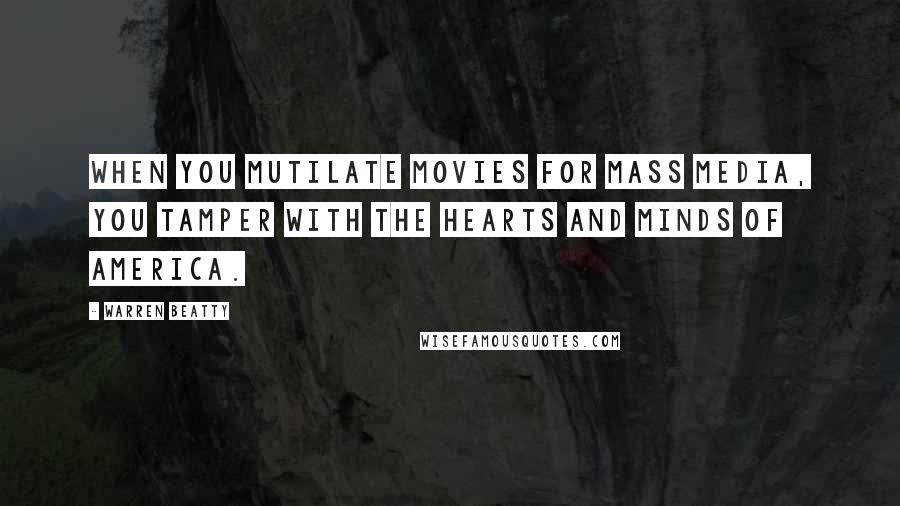 Warren Beatty quotes: When you mutilate movies for mass media, you tamper with the hearts and minds of America. Warren Beatty quotes: When you mutilate movies for mass media, you tamper with the hearts and minds of America.