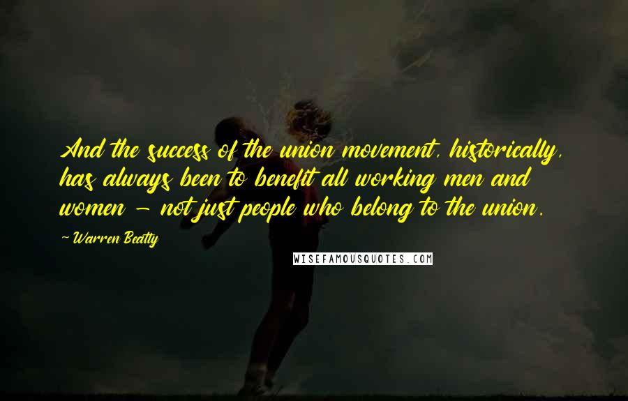 Warren Beatty quotes: And the success of the union movement, historically, has always been to benefit all working men and women - not just people who belong to the union. Warren Beatty quotes: And the success of the union movement, historically, has always been to benefit all working men and women - not just people who belong to the union.