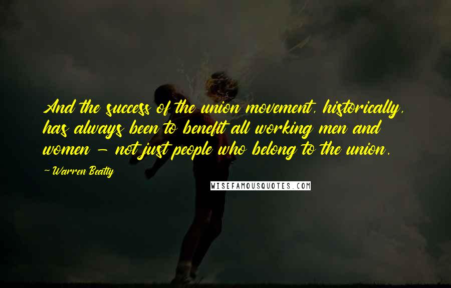 Warren Beatty quotes: And the success of the union movement, historically, has always been to benefit all working men and women - not just people who belong to the union.