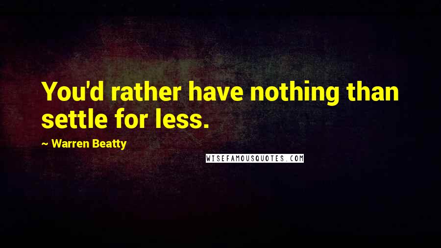 Warren Beatty quotes: You'd rather have nothing than settle for less.