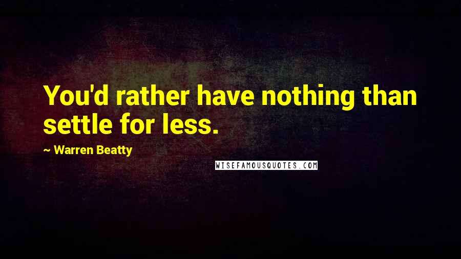 Warren Beatty quotes: You'd rather have nothing than settle for less. Warren Beatty quotes: You'd rather have nothing than settle for less.