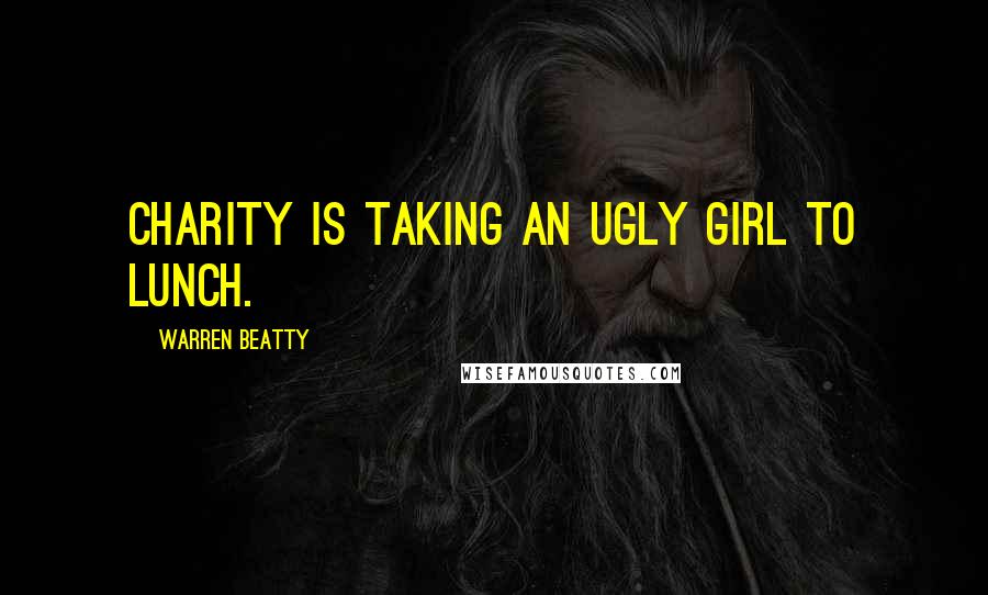 Warren Beatty quotes: Charity is taking an ugly girl to lunch.