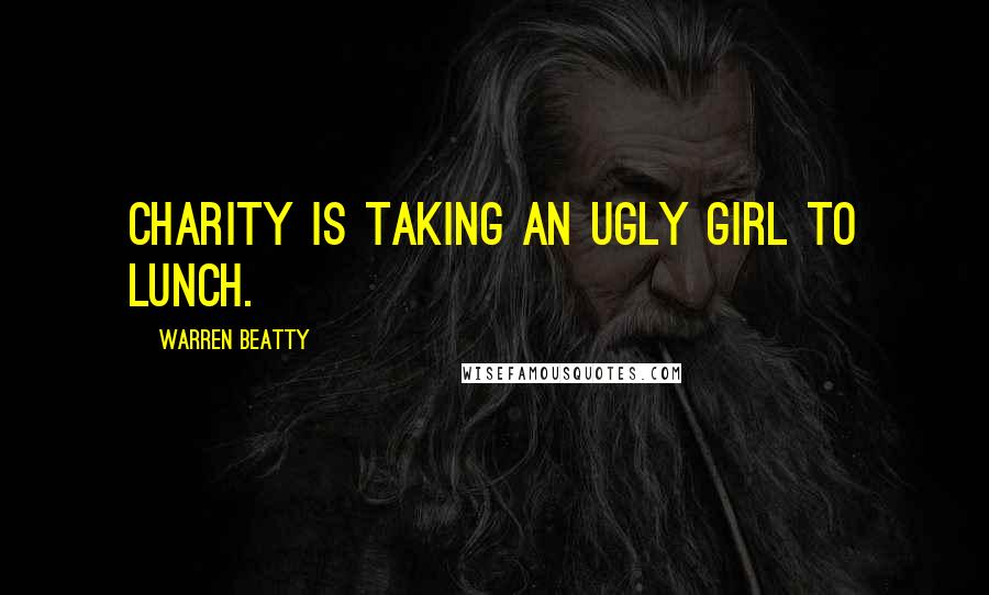 Warren Beatty quotes: Charity is taking an ugly girl to lunch. Warren Beatty quotes: Charity is taking an ugly girl to lunch.