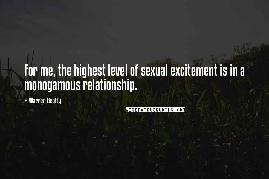 Warren Beatty quotes: For me, the highest level of sexual excitement is in a monogamous relationship.