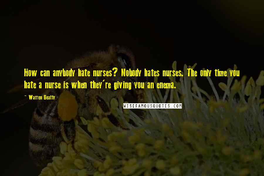 Warren Beatty quotes: How can anybody hate nurses? Nobody hates nurses. The only time you hate a nurse is when they're giving you an enema.