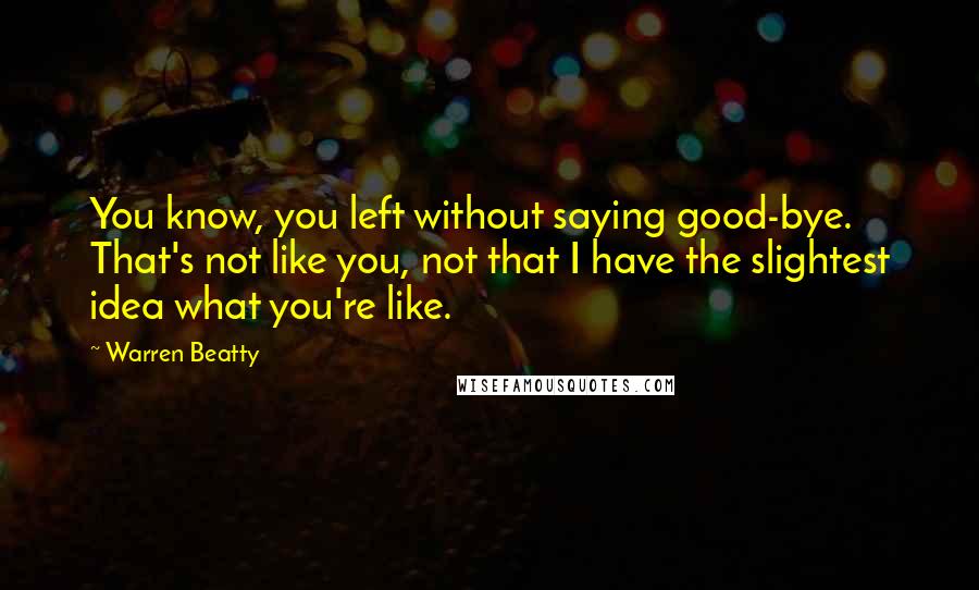 Warren Beatty quotes: You know, you left without saying good-bye. That's not like you, not that I have the slightest idea what you're like. Warren Beatty quotes: You know, you left without saying good-bye. That's not like you, not that I have the slightest idea what you're like.