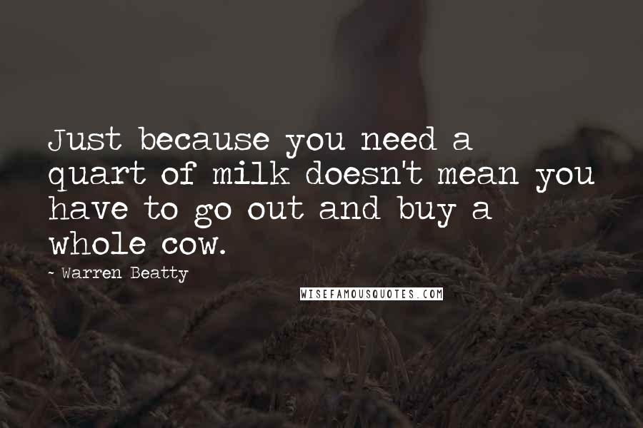 Warren Beatty quotes: Just because you need a quart of milk doesn't mean you have to go out and buy a whole cow.
