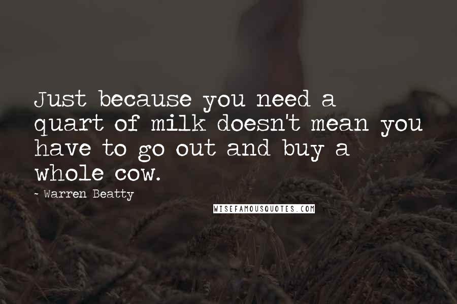 Warren Beatty quotes: Just because you need a quart of milk doesn't mean you have to go out and buy a whole cow. Warren Beatty quotes: Just because you need a quart of milk doesn't mean you have to go out and buy a whole cow.