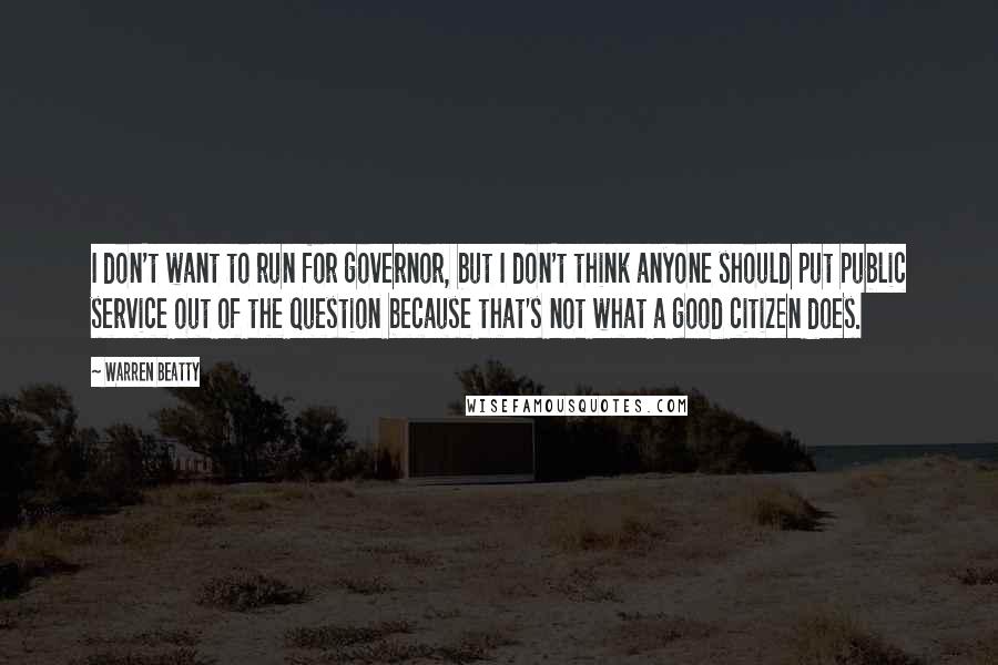 Warren Beatty quotes: I don't want to run for governor, but I don't think anyone should put public service out of the question because that's not what a good citizen does.